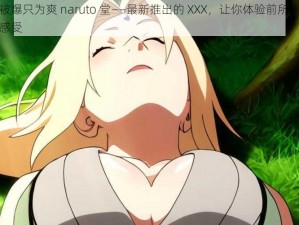 纲手被爆只为爽 naruto 堂——最新推出的 XXX，让你体验前所未有的刺激感受