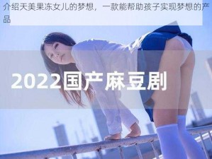 介绍天美果冻女儿的梦想，一款能帮助孩子实现梦想的产品