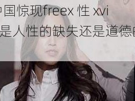 震惊中国惊现freex 性 xvidos，是人性的缺失还是道德的沦丧？