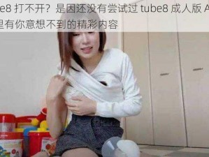 tube8 打不开？是因还没有尝试过 tube8 成人版 APP，这里有你意想不到的精彩内容