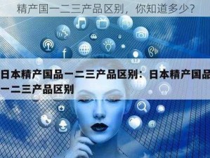 精产国一二三产品区别，你知道多少？