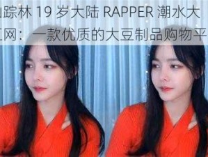 仙踪林 19 岁大陆 RAPPER 潮水大豆网：一款优质的大豆制品购物平台