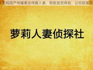 18 无码国产传媒果冻传媒人妻，极致视觉体验，让你欲罢不能