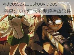 videossexzooskoovideos 兽皇：功能强大的视频播放软件