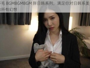 多毛 BGMBGMBGM 胖日韩系列，满足你对日韩系美女的所有幻想