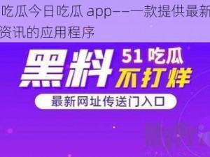 51吃瓜今日吃瓜 app——一款提供最新娱乐资讯的应用程序