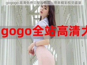 gogogo 高清免费完整版韩国，带来精彩视觉盛宴