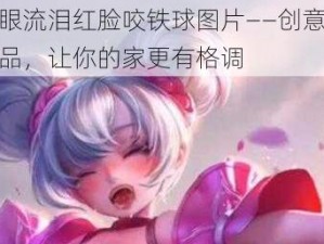 小乔眼流泪红脸咬铁球图片——创意家居装饰品，让你的家更有格调