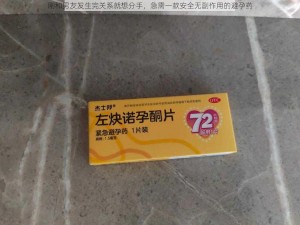 刚和男友发生完关系就想分手，急需一款安全无副作用的避孕药