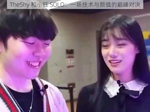 TheShy 和小钰 SOLO：一场技术与颜值的巅峰对决