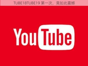 TUBE18TUBE19 第一次，竟如此震撼