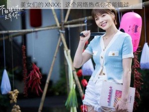 美女们的 XNXX：这个网络热点你不能错过