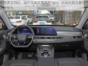 奇瑞瑞虎 8 PRO：国产又美又漂亮的 SUV，时尚外观与豪华内饰的完美结合