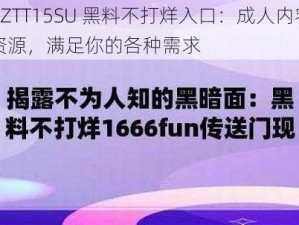 ZZTT15SU 黑料不打烊入口：成人内容资源，满足你的各种需求