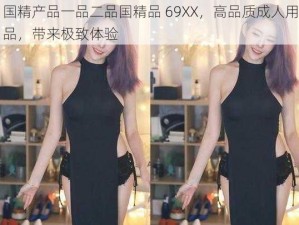 国精产品一品二品国精品 69XX，高品质成人用品，带来极致体验