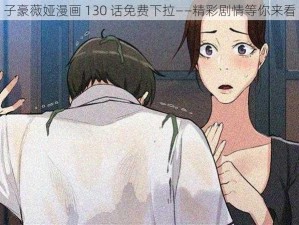 子豪薇娅漫画 130 话免费下拉——精彩剧情等你来看