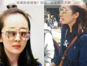 杨幂脸被替换？网友：这是要逆天啊