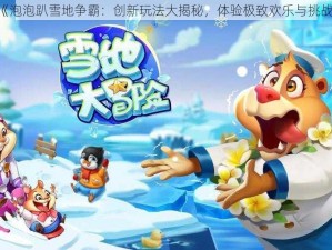 《泡泡趴雪地争霸：创新玩法大揭秘，体验极致欢乐与挑战》