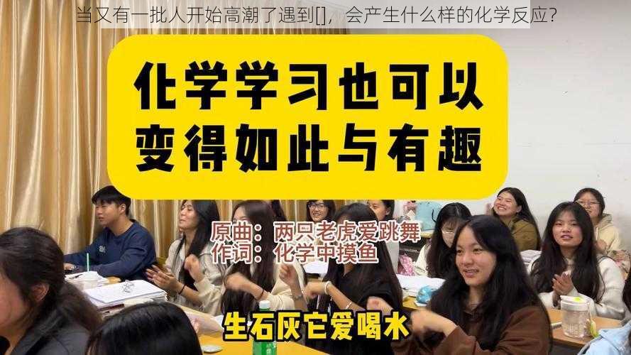 当又有一批人开始高潮了遇到[]，会产生什么样的化学反应？