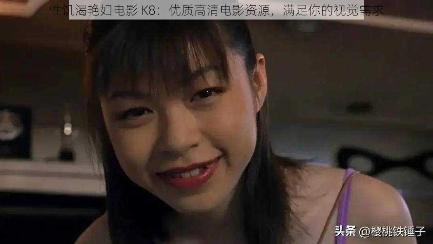 性饥渴艳妇电影 K8：优质高清电影资源，满足你的视觉需求