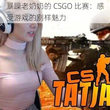 暴躁老奶奶的 CSGO 比赛：感受游戏的别样魅力