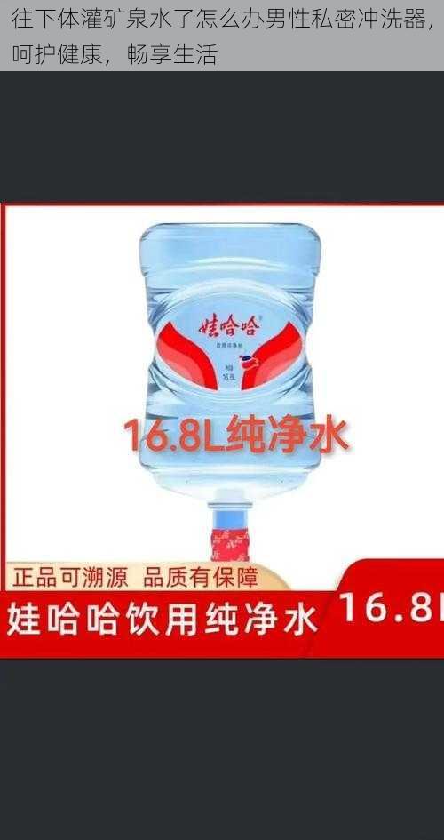 往下体灌矿泉水了怎么办男性私密冲洗器，呵护健康，畅享生活