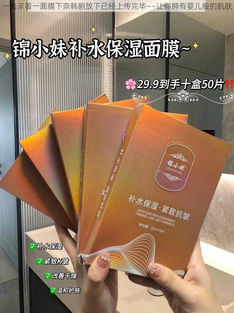 一面亲着一面膜下奈韩剧放下已经上传完毕——让你拥有婴儿般的肌肤