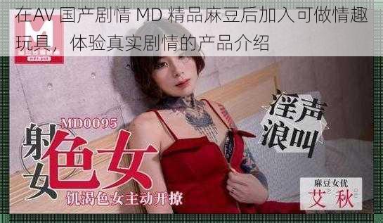 在AV 国产剧情 MD 精品麻豆后加入可做情趣玩具，体验真实剧情的产品介绍