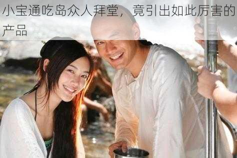 小宝通吃岛众人拜堂，竟引出如此厉害的产品