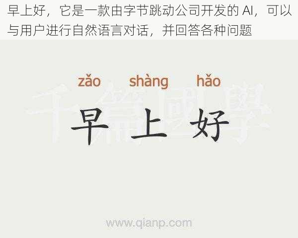 早上好，它是一款由字节跳动公司开发的 AI，可以与用户进行自然语言对话，并回答各种问题