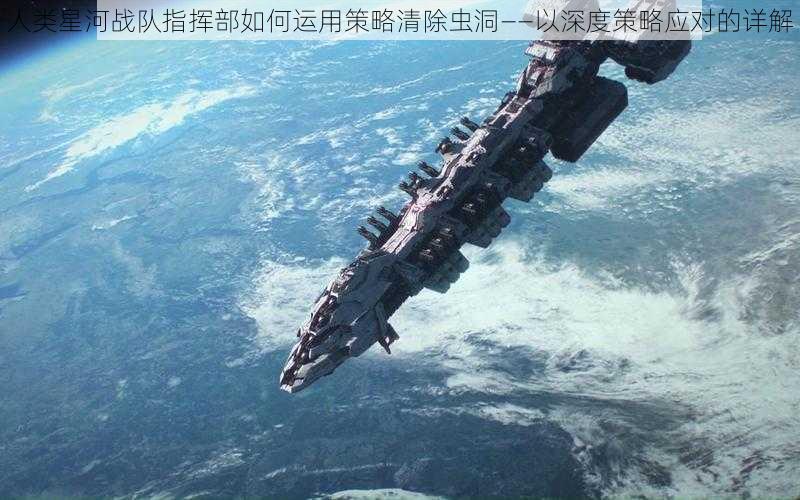 人类星河战队指挥部如何运用策略清除虫洞——以深度策略应对的详解