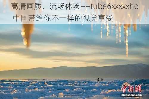 高清画质，流畅体验——tube6xxxxxhd 中国带给你不一样的视觉享受