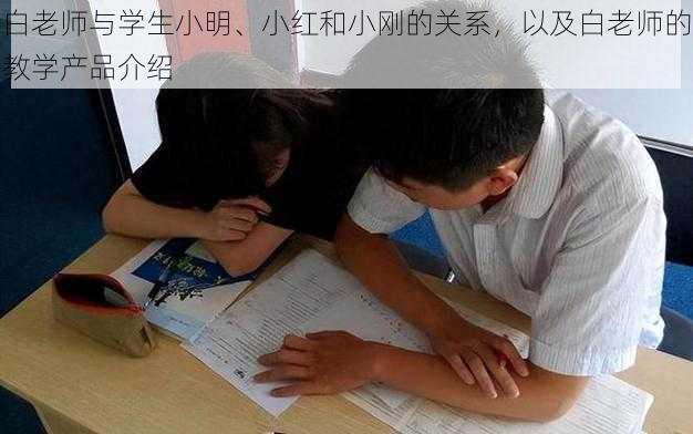 白老师与学生小明、小红和小刚的关系，以及白老师的教学产品介绍