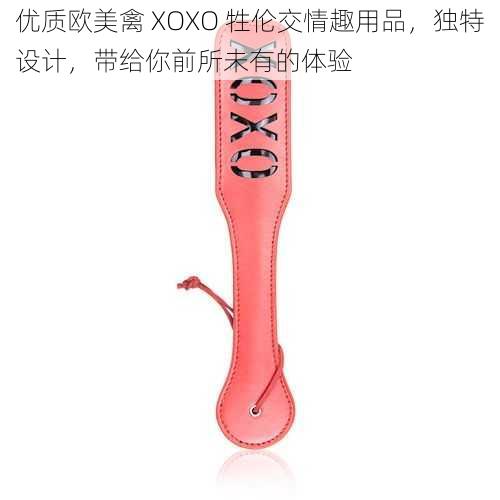 优质欧美禽 XOXO 牲伦交情趣用品，独特设计，带给你前所未有的体验