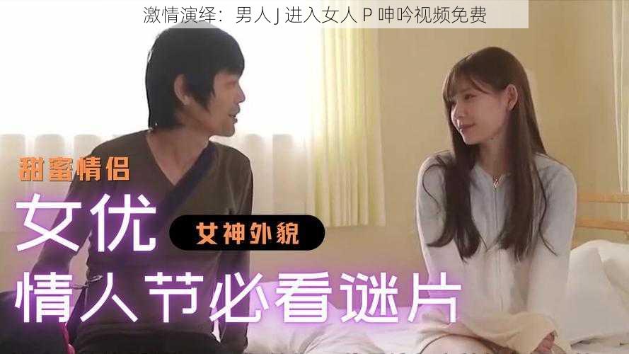 激情演绎：男人 J 进入女人 P 呻吟视频免费