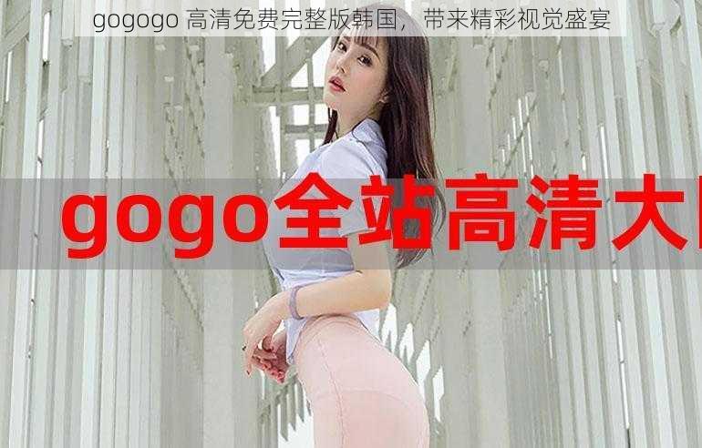 gogogo 高清免费完整版韩国，带来精彩视觉盛宴