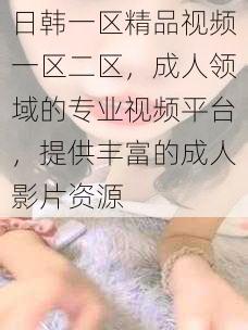 日韩一区精品视频一区二区，成人领域的专业视频平台，提供丰富的成人影片资源