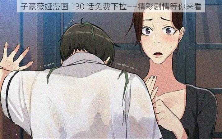 子豪薇娅漫画 130 话免费下拉——精彩剧情等你来看