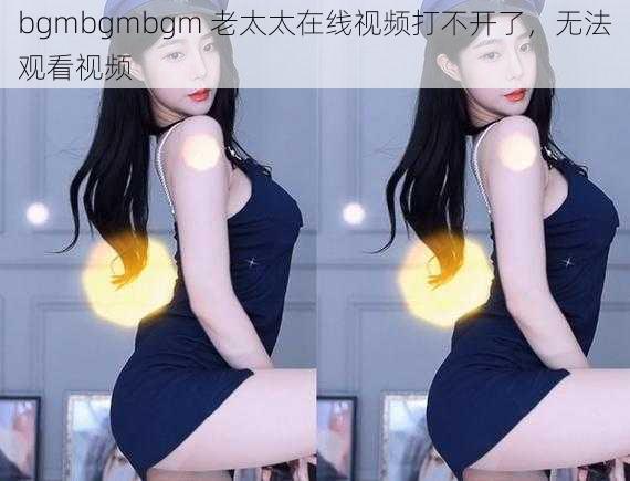 bgmbgmbgm 老太太在线视频打不开了，无法观看视频