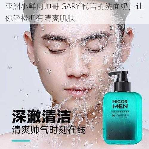 亚洲小鲜肉帅哥 GARY 代言的洗面奶，让你轻松拥有清爽肌肤