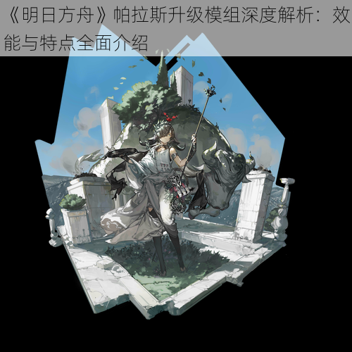 《明日方舟》帕拉斯升级模组深度解析：效能与特点全面介绍